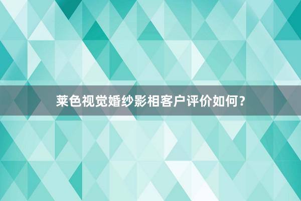 莱色视觉婚纱影相客户评价如何？