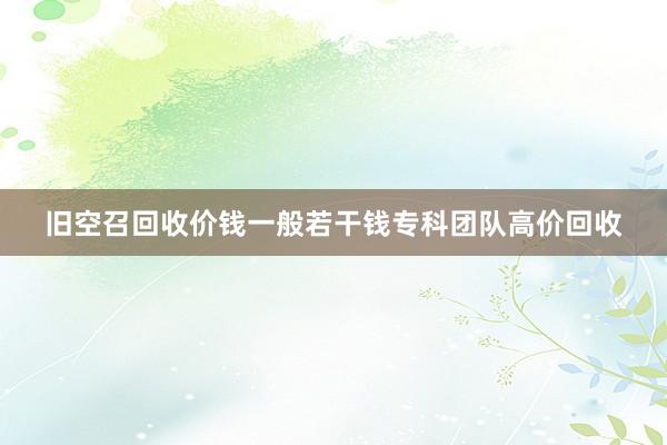 旧空召回收价钱一般若干钱专科团队高价回收