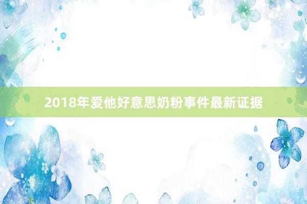 2018年爱他好意思奶粉事件最新证据